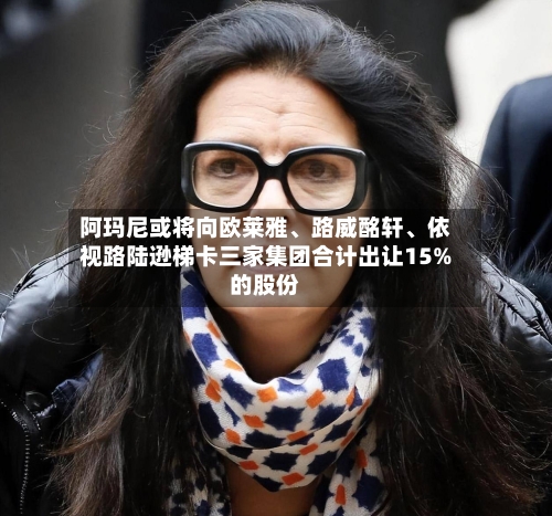 阿玛尼或将向欧莱雅	、路威酩轩、依视路陆逊梯卡三家集团合计出让15%的股份-第3张图片