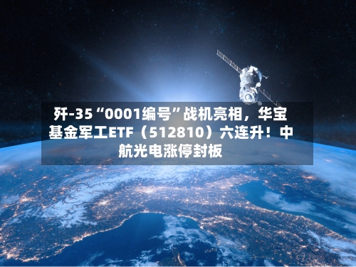 歼-35“0001编号	”战机亮相，华宝基金军工ETF（512810）六连升！中航光电涨停封板-第1张图片