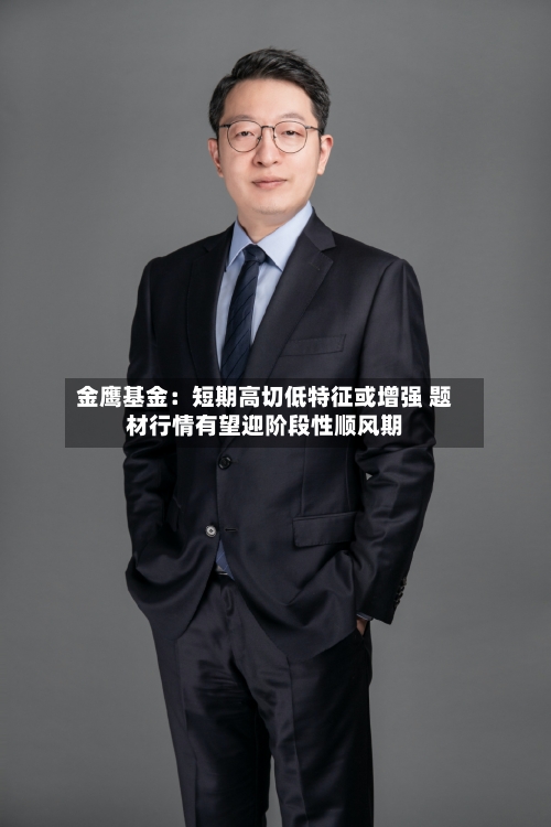 金鹰基金:短期高切低特征或增强 题材行情有望迎阶段性顺风期-第1张图片