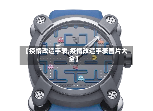 【疫情改造手表,疫情改造手表图片大全】-第2张图片