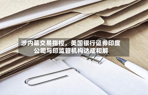 涉内幕交易指控，美国银行证券印度公司与印监管机构达成和解-第1张图片