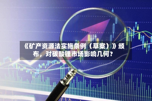 《矿产资源法实施条例（草案）》颁布，对碳酸锂市场影响几何？-第1张图片