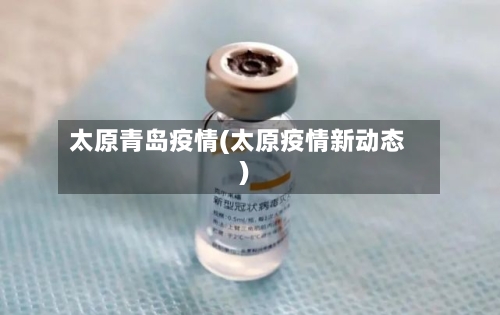 太原青岛疫情(太原疫情新动态)-第1张图片