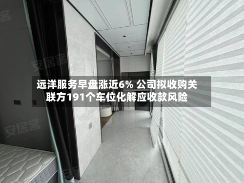 远洋服务早盘涨近6% 公司拟收购关联方191个车位化解应收款风险-第3张图片