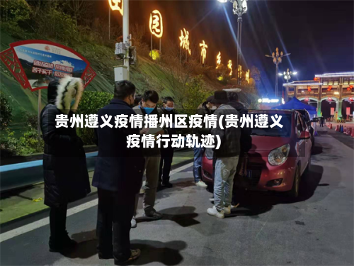 贵州遵义疫情播州区疫情(贵州遵义疫情行动轨迹)-第1张图片