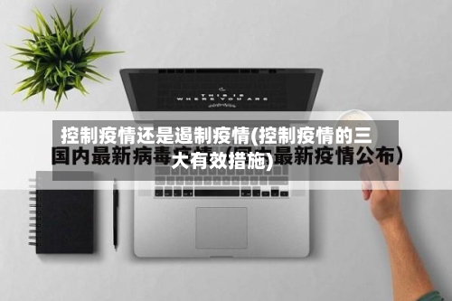 控制疫情还是遏制疫情(控制疫情的三大有效措施)-第1张图片