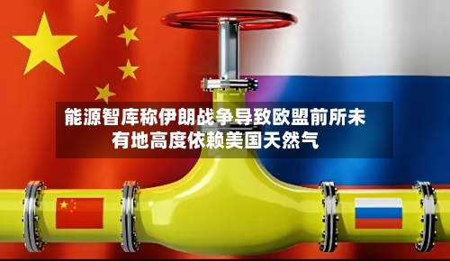 能源智库称伊朗战争导致欧盟前所未有地高度依赖美国天然气-第2张图片