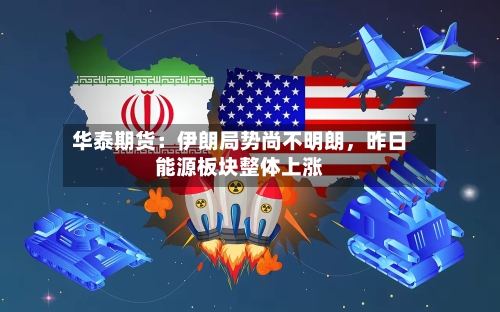华泰期货：伊朗局势尚不明朗，昨日能源板块整体上涨-第3张图片