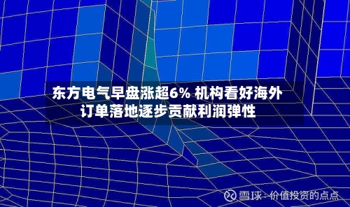 东方电气早盘涨超6% 机构看好海外订单落地逐步贡献利润弹性-第2张图片