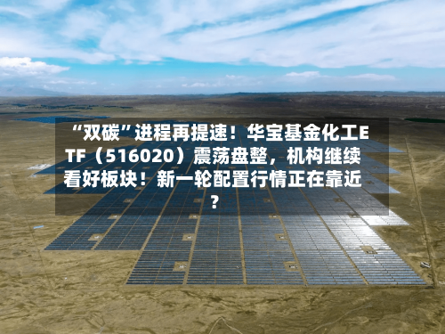 “双碳	”进程再提速！华宝基金化工ETF（516020）震荡盘整	，机构继续看好板块！新一轮配置行情正在靠近？-第2张图片