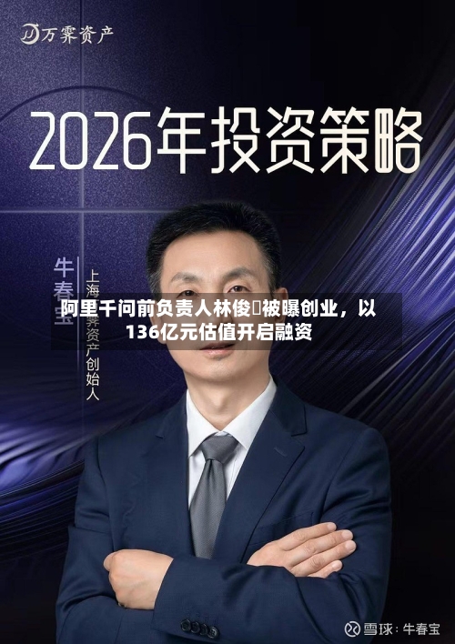 阿里千问前负责人林俊旸被曝创业	，以136亿元估值开启融资-第2张图片