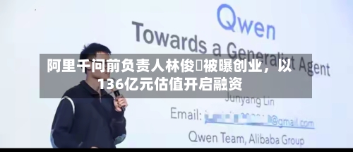 阿里千问前负责人林俊旸被曝创业，以136亿元估值开启融资-第3张图片