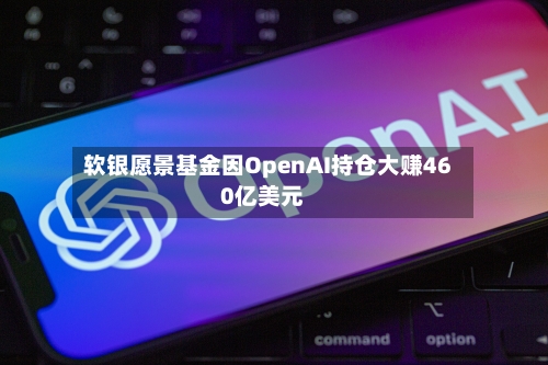 软银愿景基金因OpenAI持仓大赚460亿美元-第1张图片