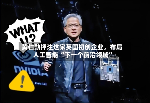 黄仁勋押注这家英国初创企业，布局人工智能 “下一个前沿领域”-第1张图片