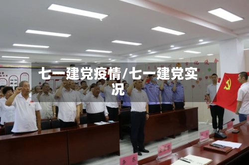 七一建党疫情/七一建党实况-第1张图片