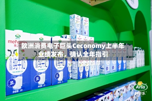 欧洲消费电子巨头Ceconomy上半年业绩发布	，确认全年指引-第1张图片