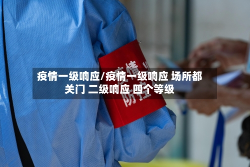 疫情一级响应/疫情一级响应 场所都关门 二级响应 四个等级-第3张图片