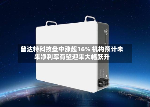 普达特科技盘中涨超16% 机构预计未来净利率有望迎来大幅跃升-第1张图片
