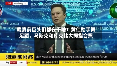 晚宴前巨头们都在干啥？黄仁勋手舞足蹈，马斯克和库克比大拇指合照-第2张图片
