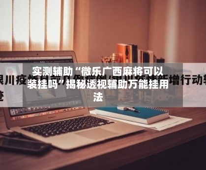 实测辅助“微乐广西麻将可以装挂吗	”揭秘透视辅助万能挂用法-第2张图片