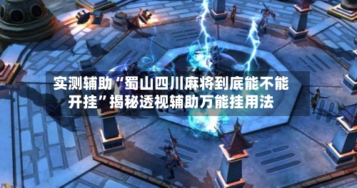 实测辅助“蜀山四川麻将到底能不能开挂”揭秘透视辅助万能挂用法-第1张图片