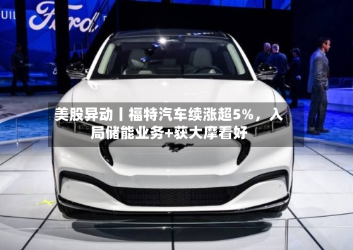 美股异动丨福特汽车续涨超5%，入局储能业务+获大摩看好-第3张图片
