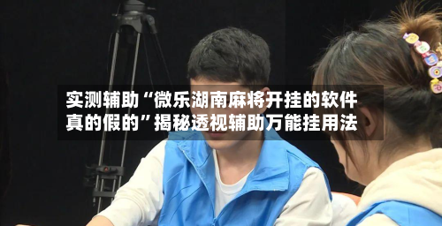 实测辅助“微乐湖南麻将开挂的软件真的假的	”揭秘透视辅助万能挂用法-第1张图片