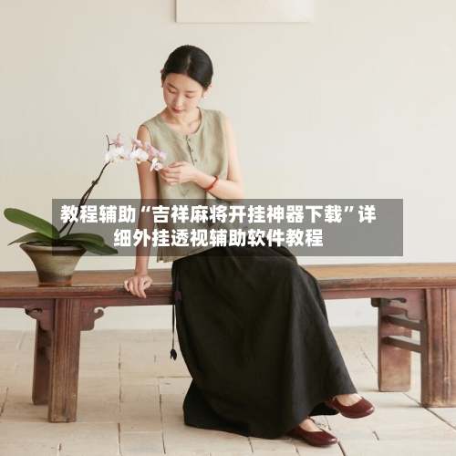 教程辅助“吉祥麻将开挂神器下载”详细外挂透视辅助软件教程-第1张图片