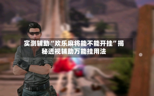 实测辅助“欢乐麻将能不能开挂”揭秘透视辅助万能挂用法-第3张图片