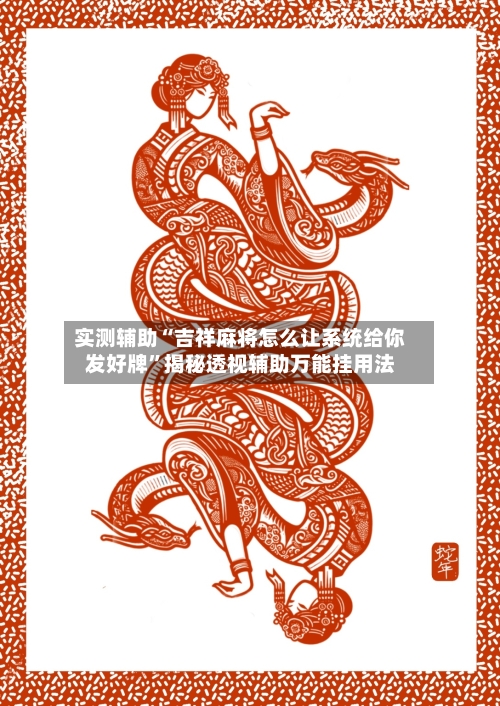 实测辅助“吉祥麻将怎么让系统给你发好牌”揭秘透视辅助万能挂用法-第2张图片