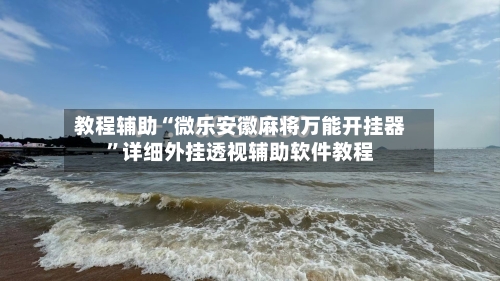 教程辅助“微乐安徽麻将万能开挂器	”详细外挂透视辅助软件教程-第3张图片