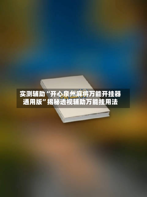 实测辅助“开心泉州麻将万能开挂器通用版”揭秘透视辅助万能挂用法-第2张图片