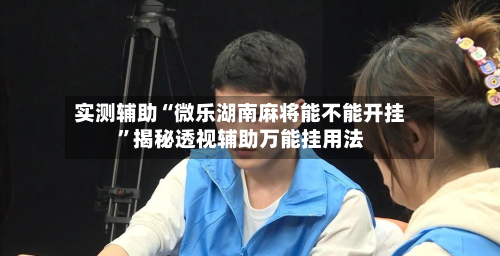 实测辅助“微乐湖南麻将能不能开挂”揭秘透视辅助万能挂用法-第1张图片