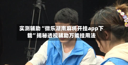 实测辅助“微乐湖南麻将开挂app下载”揭秘透视辅助万能挂用法-第1张图片