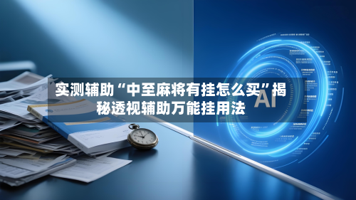 实测辅助“中至麻将有挂怎么买	”揭秘透视辅助万能挂用法-第1张图片