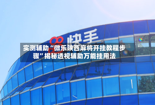实测辅助“微乐陕西麻将开挂教程步骤	”揭秘透视辅助万能挂用法-第1张图片