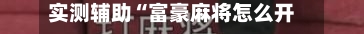 实测辅助“富豪麻将怎么开挂看对方的牌”揭秘透视辅助万能挂用法-第2张图片