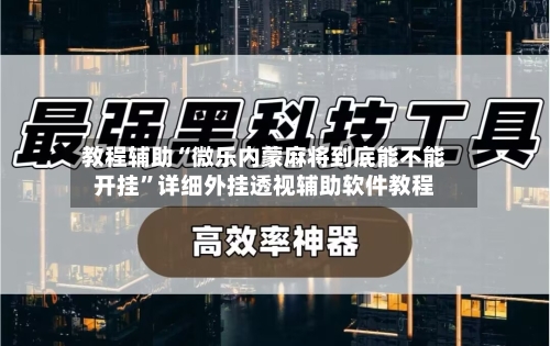 教程辅助“微乐内蒙麻将到底能不能开挂	”详细外挂透视辅助软件教程-第2张图片
