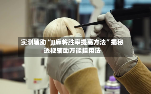 实测辅助“JJ麻将胜率提高方法”揭秘透视辅助万能挂用法-第2张图片