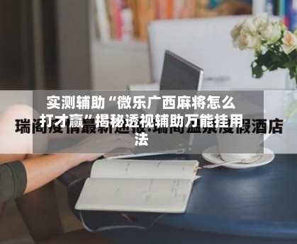 实测辅助“微乐广西麻将怎么打才赢”揭秘透视辅助万能挂用法-第1张图片