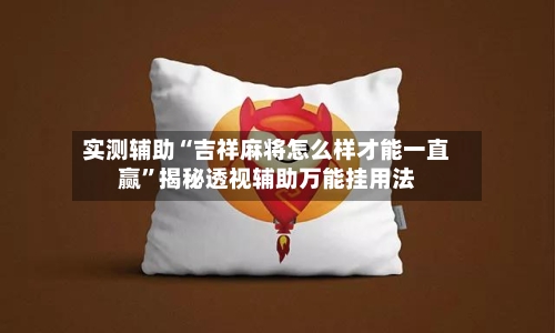 实测辅助“吉祥麻将怎么样才能一直赢”揭秘透视辅助万能挂用法-第3张图片