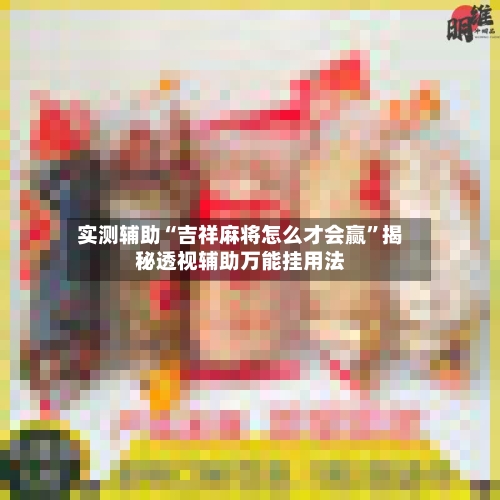 实测辅助“吉祥麻将怎么才会赢”揭秘透视辅助万能挂用法-第1张图片