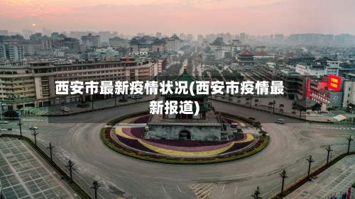 西安市最新疫情状况(西安市疫情最新报道)-第1张图片