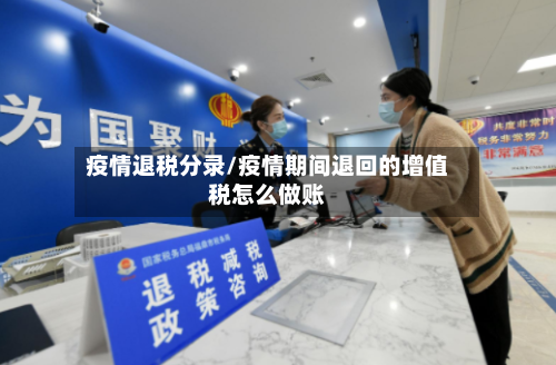 疫情退税分录/疫情期间退回的增值税怎么做账-第1张图片