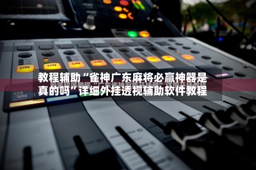教程辅助“雀神广东麻将必赢神器是真的吗	”详细外挂透视辅助软件教程-第1张图片