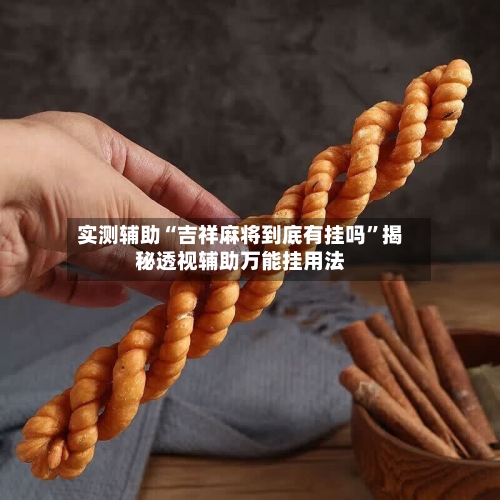实测辅助“吉祥麻将到底有挂吗”揭秘透视辅助万能挂用法-第2张图片
