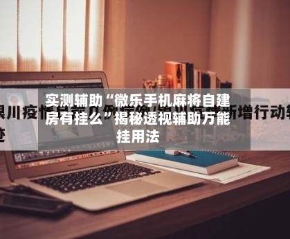 实测辅助“微乐手机麻将自建房有挂么	”揭秘透视辅助万能挂用法-第2张图片