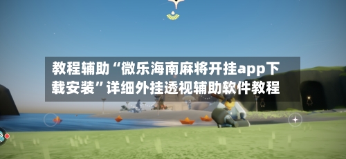 教程辅助“微乐海南麻将开挂app下载安装”详细外挂透视辅助软件教程-第2张图片