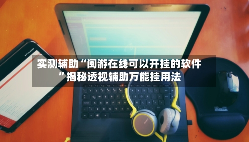 实测辅助“闽游在线可以开挂的软件	”揭秘透视辅助万能挂用法-第1张图片