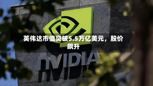 英伟达市值突破5.5万亿美元，股价飙升-第1张图片